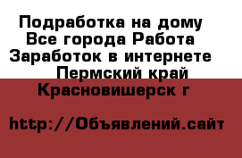 Подработка на дому - Все города Работа » Заработок в интернете   . Пермский край,Красновишерск г.